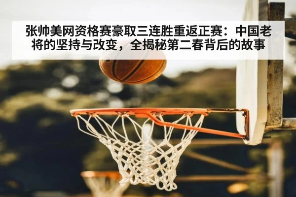 张帅美网资格赛豪取三连胜重返正赛:中国老将的坚持与改变,全揭秘第二春背后的故事